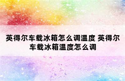 英得尔车载冰箱怎么调温度 英得尔车载冰箱温度怎么调